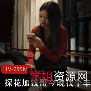 加钱哥新作!丰满妹子、1V295M资源,动作7分,快来看看!