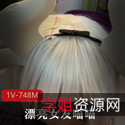 大众女友喵喵女神资源，748MB视频，妹子胖次足技