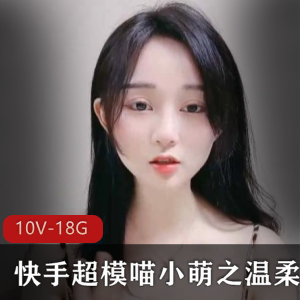 精选18.6G视频！快手超模喵小萌温柔水嫩颜值爆表