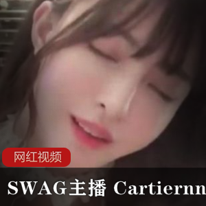 SWAG主播Cartiernn情景自拍作品合集：3.6G视频带你感受她的魅力