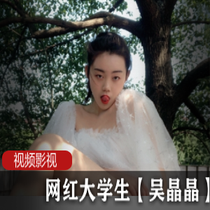 网红大学生吴晶晶最新作品合集50V30G，宿舍与公园直播