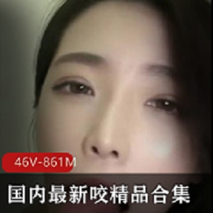 国内咬精品合集46V861M，私房资源，颜值与技术兼具